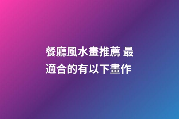 餐廳風水畫推薦 最適合的有以下畫作